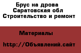 Брус на дрова - Саратовская обл. Строительство и ремонт » Материалы   